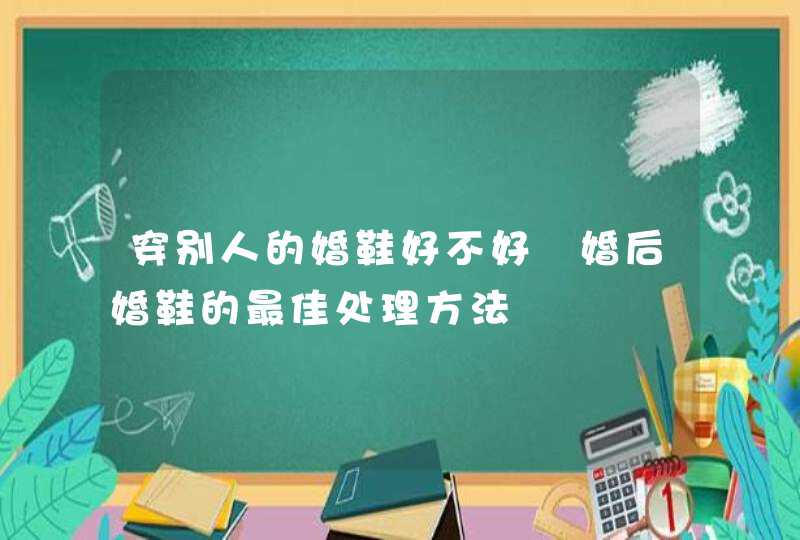 穿别人的婚鞋好不好 婚后婚鞋的最佳处理方法